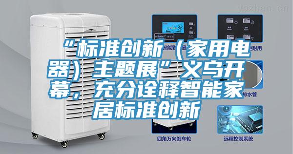 “標準創新（家用電器）主題展”義烏開幕，充分詮釋智能家居標準創新
