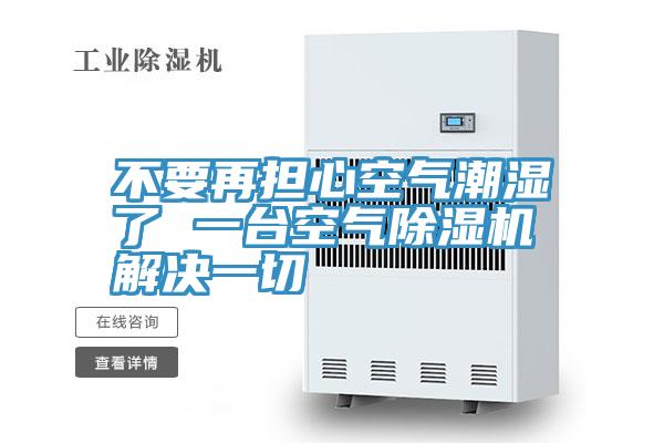 不要再擔(dān)心空氣潮濕了 一臺(tái)空氣除濕機(jī)解決一切