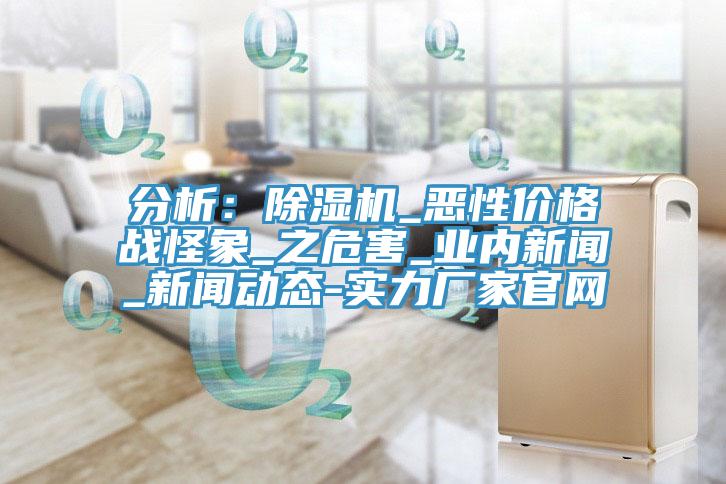 分析：除濕機_惡性價格戰怪象_之危害_業內新聞_新聞動態-實力廠家官網