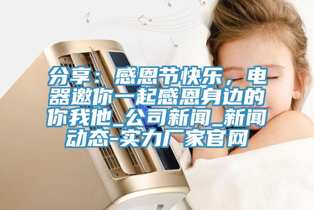 分享：感恩節快樂，電器邀你一起感恩身邊的你我他_公司新聞_新聞動態-實力廠家官網