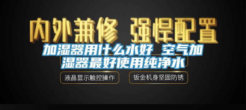 加濕器用什么水好 空氣加濕器最好使用純凈水