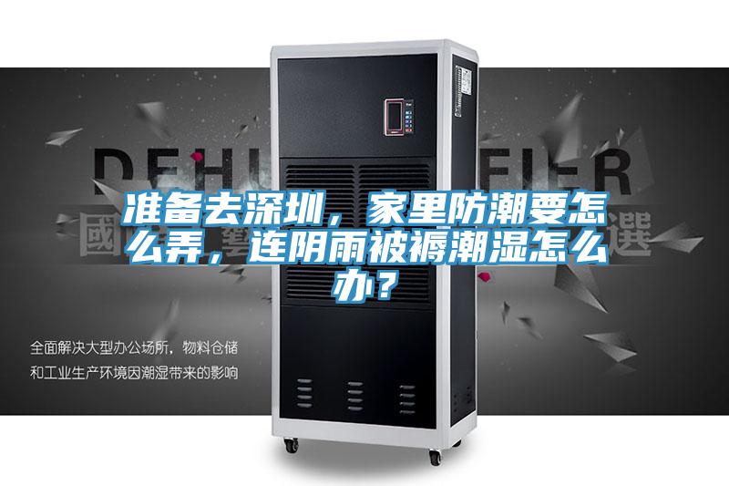 準(zhǔn)備去深圳，家里防潮要怎么弄，連陰雨被褥潮濕怎么辦？