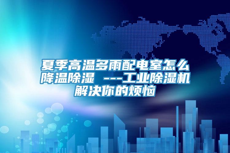 夏季高溫多雨配電室怎么降溫除濕 ---工業(yè)除濕機(jī)解決你的煩惱
