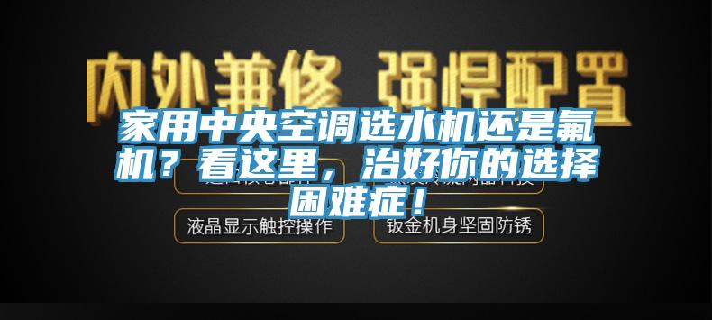 家用中央空調選水機還是氟機？看這里，治好你的選擇困難癥！