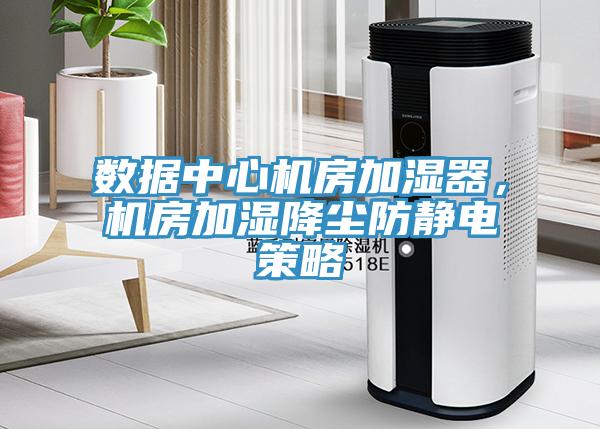 數據中心機房加濕器，機房加濕降塵防靜電策略