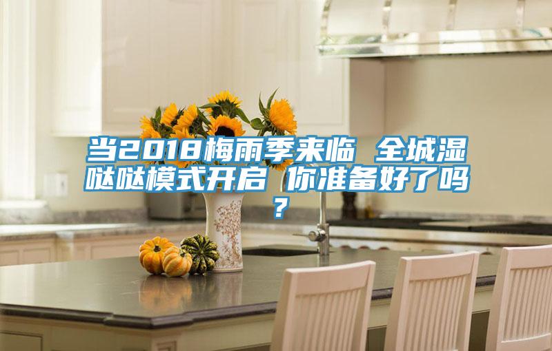 當(dāng)2018梅雨季來(lái)臨 全城濕噠噠模式開啟 你準(zhǔn)備好了嗎？