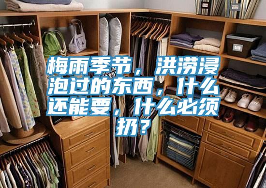 梅雨季節(jié)，洪澇浸泡過(guò)的東西，什么還能要，什么必須扔？