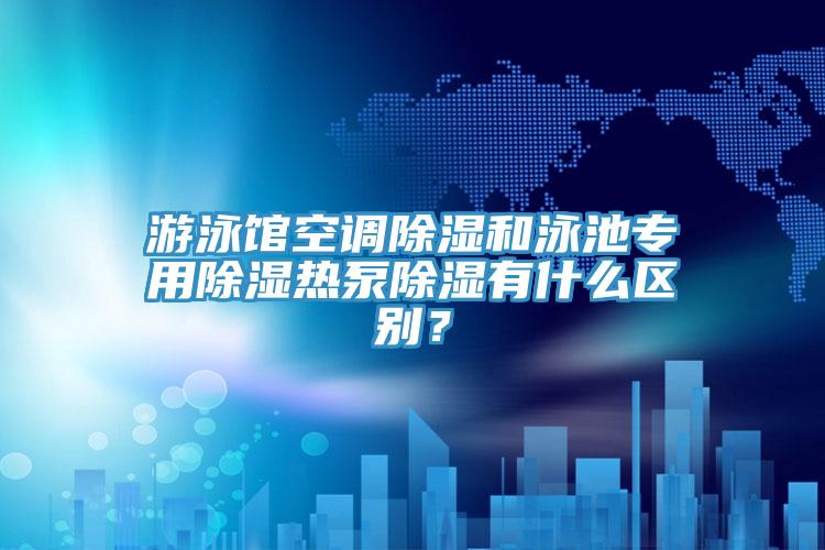 游泳館空調(diào)除濕和泳池專用除濕熱泵除濕有什么區(qū)別?