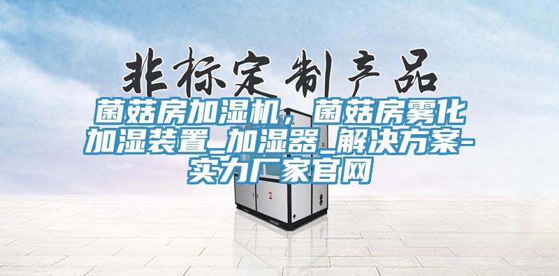 菌菇房加濕機，菌菇房霧化加濕裝置_加濕器_解決方案-實力廠家官網