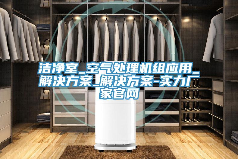 潔凈室_空氣處理機組應(yīng)用_解決方案_解決方案-實力廠家官網(wǎng)