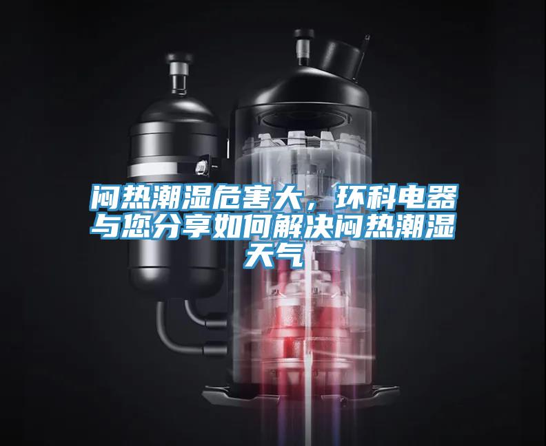 悶熱潮濕危害大，環(huán)科電器與您分享如何解決悶熱潮濕天氣