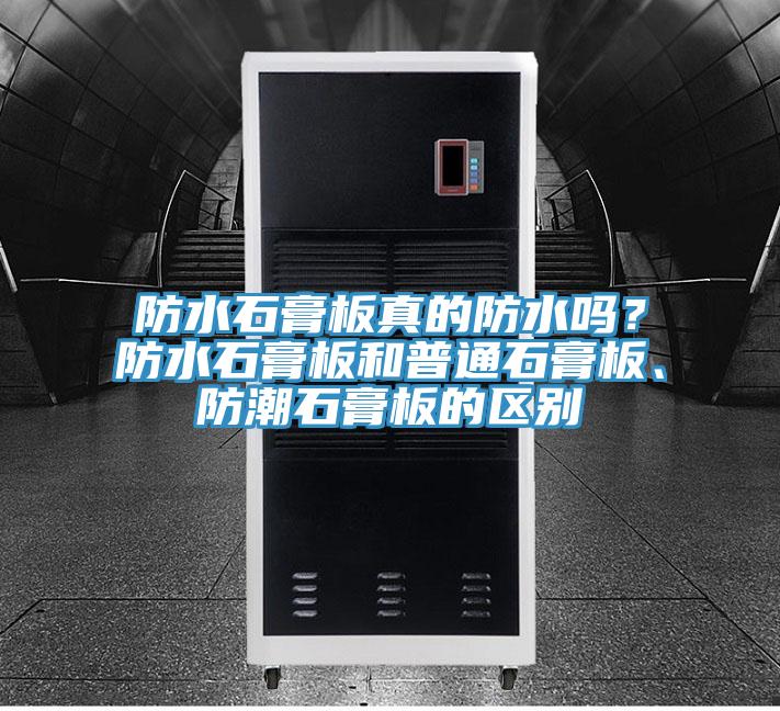 防水石膏板真的防水嗎？防水石膏板和普通石膏板、防潮石膏板的區(qū)別