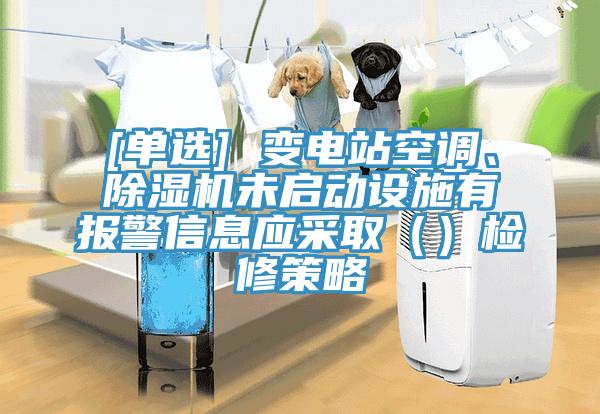 [單選] 變電站空調、除濕機未啟動設施有報警信息應采?。ǎz修策略