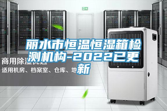麗水市恒溫恒濕箱檢測機構-2022已更新