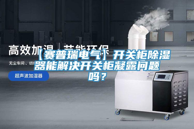 【賽普瑞電氣】開關柜除濕器能解決開關柜凝露問題嗎？
