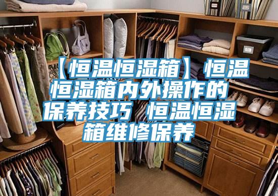 【恒溫恒濕箱】恒溫恒濕箱內外操作的保養技巧 恒溫恒濕箱維修保養