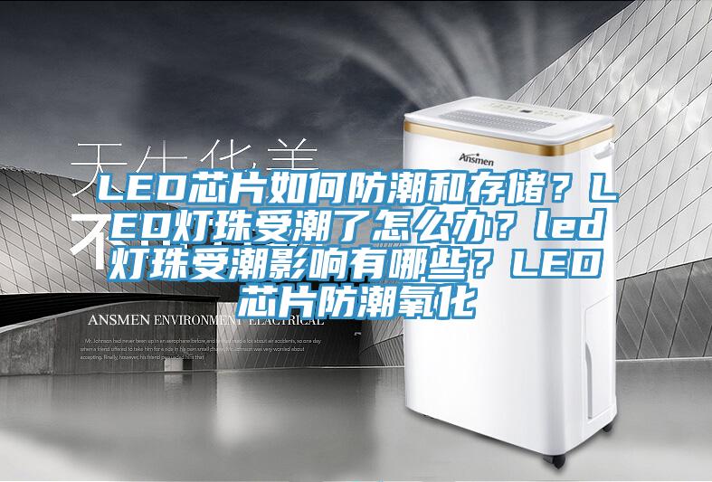 LED芯片如何防潮和存儲？LED燈珠受潮了怎么辦？led燈珠受潮影響有哪些？LED芯片防潮氧化