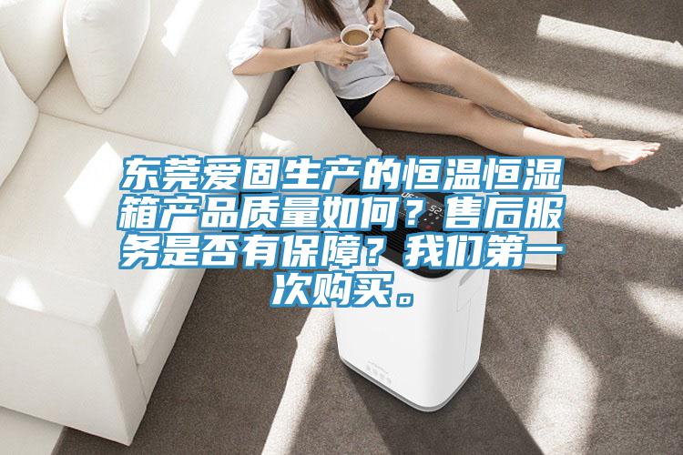 東莞愛固生產的恒溫恒濕箱產品質量如何？售后服務是否有保障？我們第一次購買。