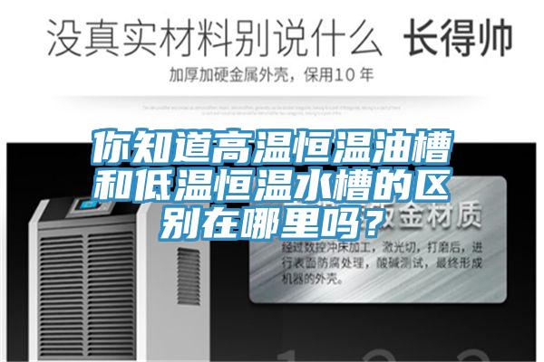 你知道高溫恒溫油槽和低溫恒溫水槽的區別在哪里嗎？