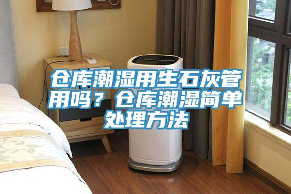 倉庫潮濕用生石灰管用嗎？倉庫潮濕簡單處理方法