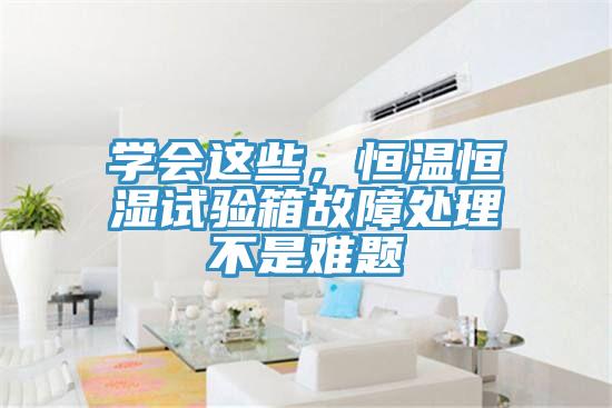學會這些，恒溫恒濕試驗箱故障處理不是難題