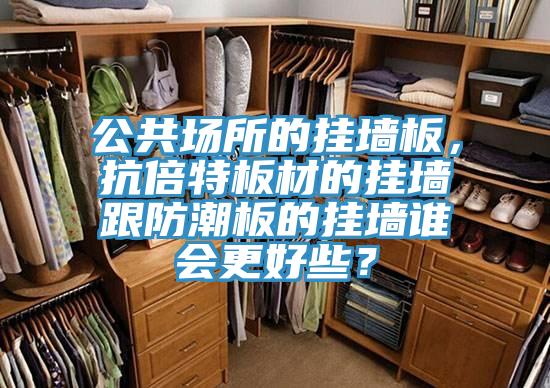 公共場所的掛墻板,抗倍特板材的掛墻跟防潮板的掛墻誰會更好些?