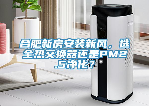 合肥新房安裝新風(fēng)，選全熱交換器還是PM2.5凈化？