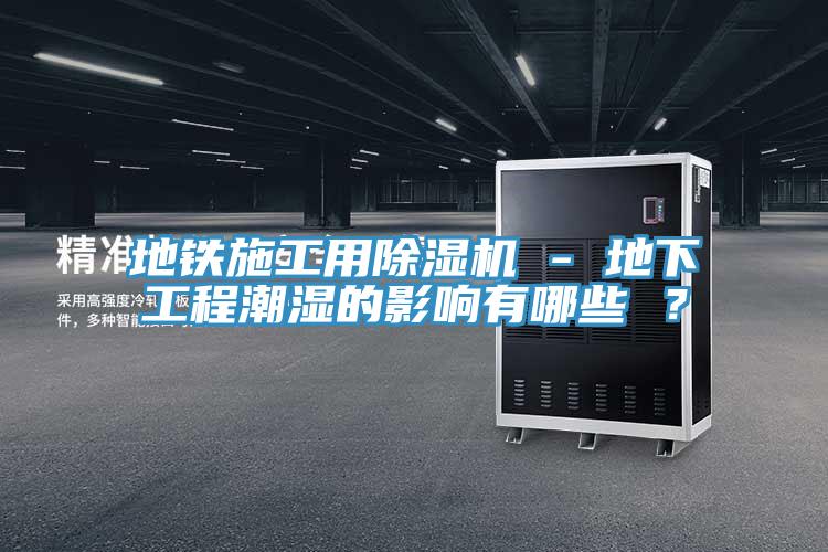 地鐵施工用除濕機 - 地下工程潮濕的影響有哪些 ？