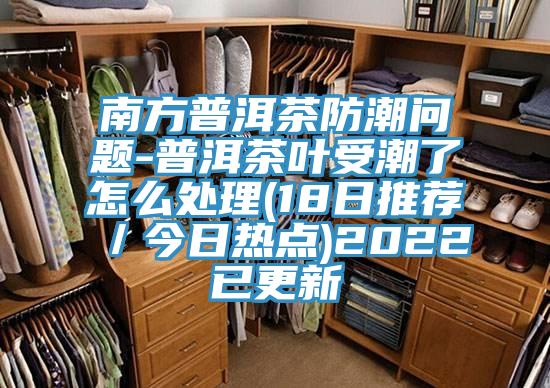 南方普洱茶防潮問題-普洱茶葉受潮了怎么處理(18日推薦／今日熱點)2022已更新
