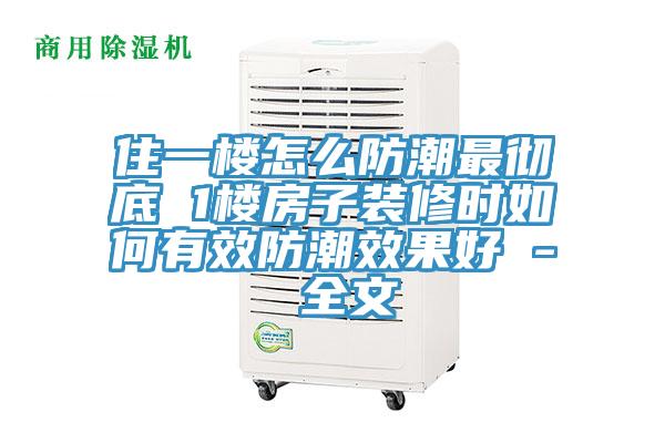 住一樓怎么防潮最徹底 1樓房子裝修時(shí)如何有效防潮效果好 - 全文