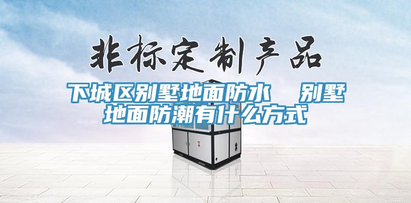 下城區別墅地面防水  別墅地面防潮有什么方式