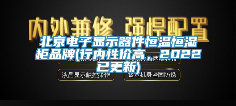北京電子顯示器件恒溫恒濕柜品牌(行內(nèi)性價(jià)高，2022已更新)