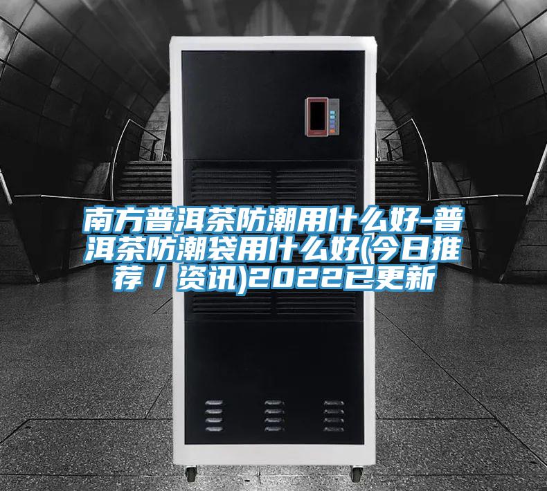 南方普洱茶防潮用什么好-普洱茶防潮袋用什么好(今日推薦／資訊)2022已更新