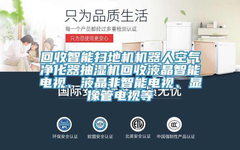 回收智能掃地機機器人空氣凈化器抽濕機回收液晶智能電視、液晶非智能電視、顯像管電視等