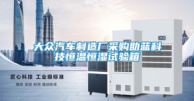 大眾汽車制造廠采購(gòu)助藍(lán)科技恒溫恒濕試驗(yàn)箱