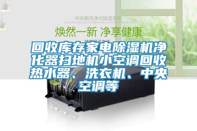 回收庫存家電除濕機(jī)凈化器掃地機(jī)小空調(diào)回收熱水器、洗衣機(jī)、中央空調(diào)等