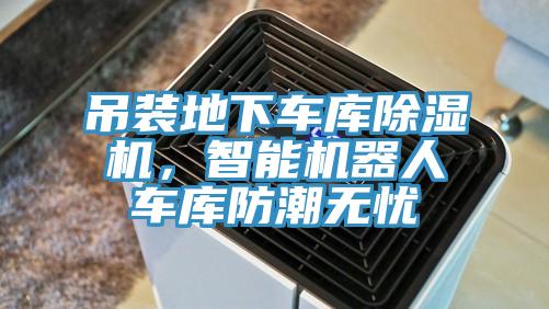 吊裝地下車庫除濕機，智能機器人車庫防潮無憂