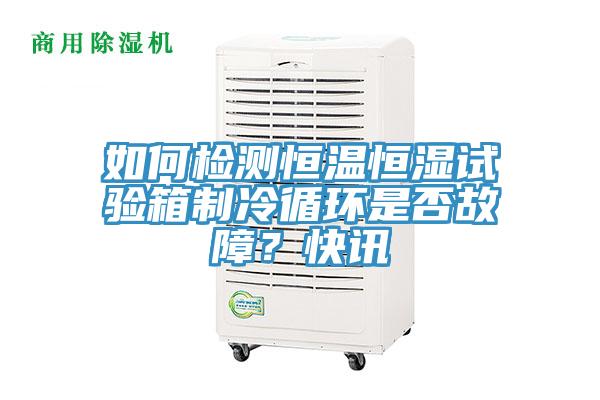 如何檢測恒溫恒濕試驗箱制冷循環是否故障？快訊