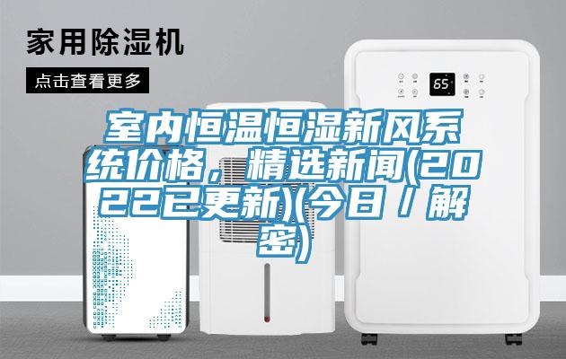 室內(nèi)恒溫恒濕新風(fēng)系統(tǒng)價(jià)格，精選新聞(2022已更新)(今日／解密)