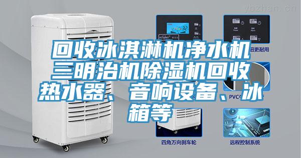 回收冰淇淋機(jī)凈水機(jī)三明治機(jī)除濕機(jī)回收熱水器、音響設(shè)備、冰箱等