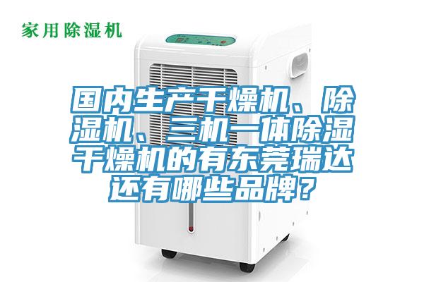 國內生產干燥機、除濕機、三機一體除濕干燥機的有東莞瑞達還有哪些品牌？