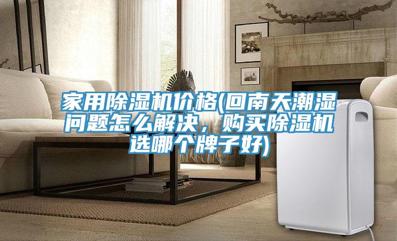 家用除濕機價格(回南天潮濕問題怎么解決，購買除濕機選哪個牌子好)