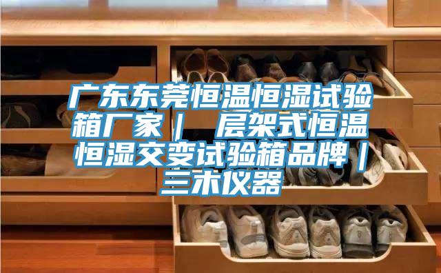 廣東東莞恒溫恒濕試驗(yàn)箱廠家｜ 層架式恒溫恒濕交變?cè)囼?yàn)箱品牌｜三木儀器