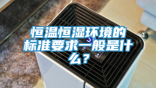 恒溫恒濕環(huán)境的標(biāo)準(zhǔn)要求一般是什么？