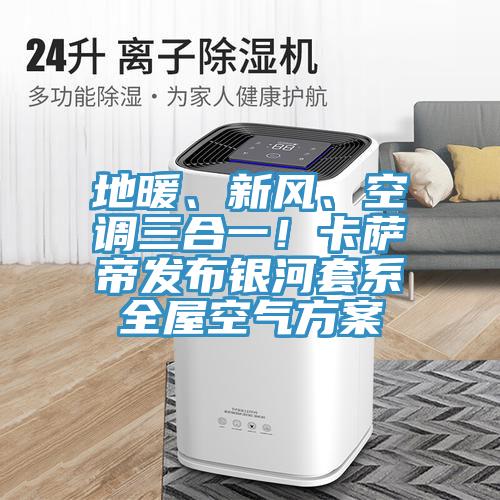 地暖、新風、空調三合一！卡薩帝發布銀河套系全屋空氣方案