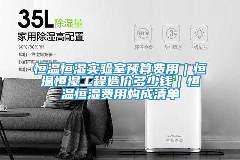 恒溫恒濕實驗室預算費用｜恒溫恒濕工程造價多少錢｜恒溫恒濕費用構成清單