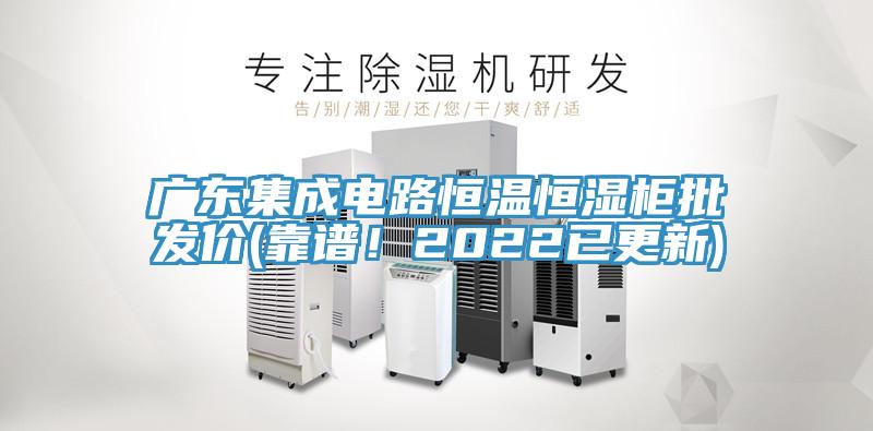 廣東集成電路恒溫恒濕柜批發價(靠譜！2022已更新)