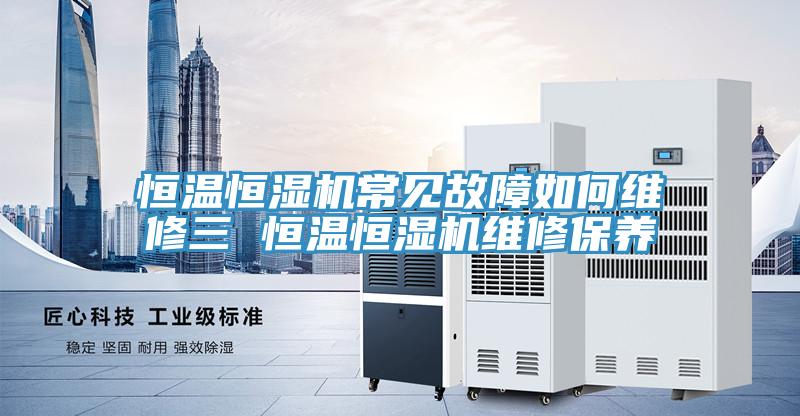 恒溫恒濕機常見故障如何維修三 恒溫恒濕機維修保養(yǎng)