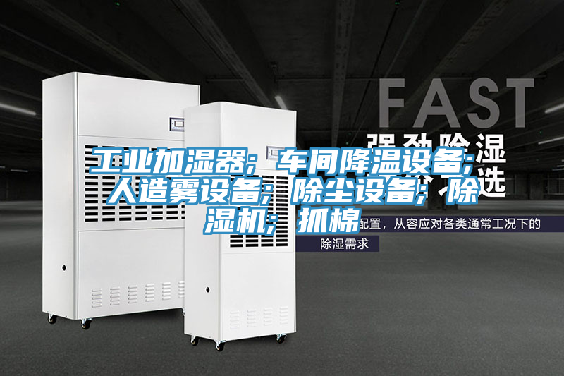 工業加濕器; 車間降溫設備; 人造霧設備; 除塵設備; 除濕機; 抓棉