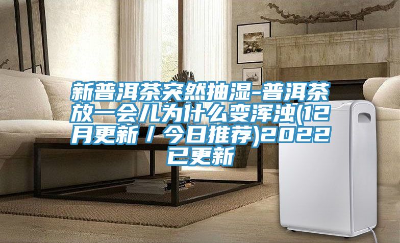 新普洱茶突然抽濕-普洱茶放一會(huì)兒為什么變渾濁(12月更新／今日推薦)2022已更新